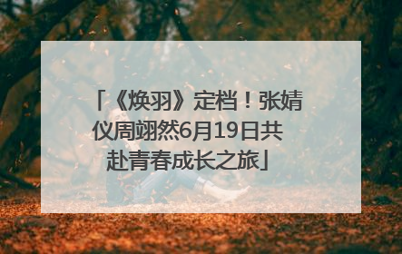 《焕羽》定档！张婧仪周翊然6月19日共赴青春成长之旅