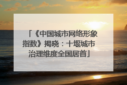 《中国城市网络形象指数》揭晓：十堰城市治理维度全国居首