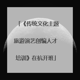 《传统文化主题旅游演艺创编人才培训》在杭开班