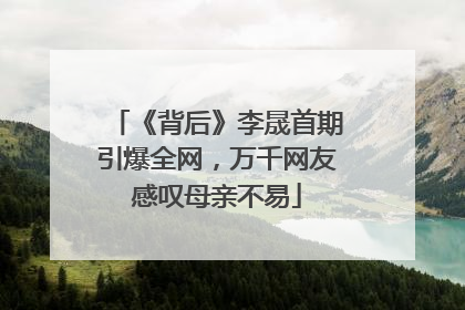 《背后》李晟首期引爆全网，万千网友感叹母亲不易