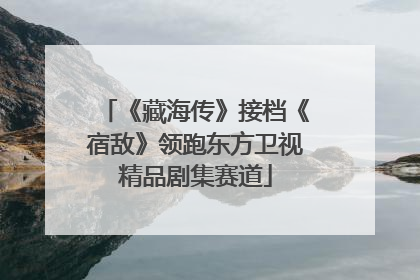 《藏海传》接档《宿敌》领跑东方卫视精品剧集赛道