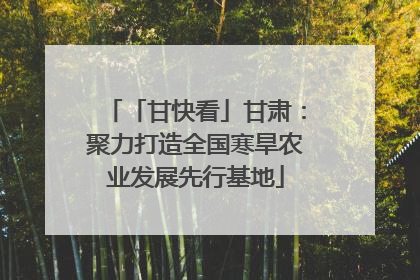 「甘快看」甘肃：聚力打造全国寒旱农业发展先行基地