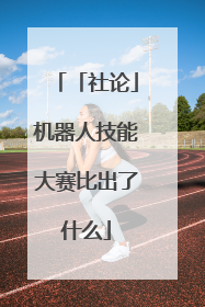 「社论」机器人技能大赛比出了什么