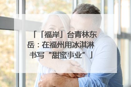 「福岸」台青林东岳：在福州用冰淇淋书写“甜蜜事业”