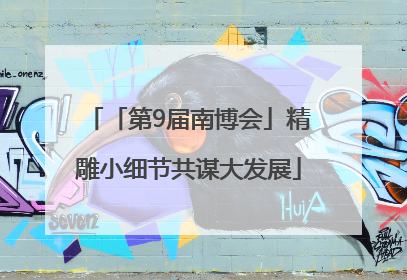 「第9届南博会」精雕小细节共谋大发展