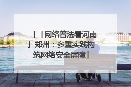 「网络普法看河南」郑州：多重实践构筑网络安全屏障