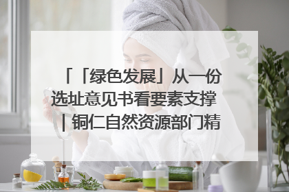 「绿色发展」从一份选址意见书看要素支撑｜铜仁自然资源部门精准服务助力项目落地
