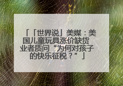 「世界说」美媒：美国儿童玩具涨价缺货 业者质问“为何对孩子的快乐征税？”