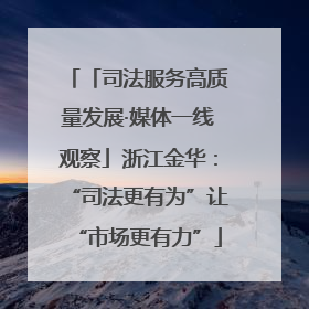 「司法服务高质量发展·媒体一线观察」浙江金华：“司法更有为”让“市场更有力”