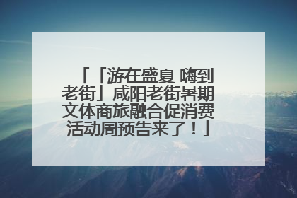 「游在盛夏 嗨到老街」咸阳老街暑期文体商旅融合促消费活动周预告来了！