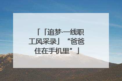 「追梦·一线职工风采录」“爸爸住在手机里”