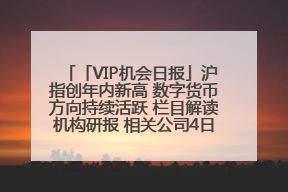 「VIP机会日报」沪指创年内新高 数字货币方向持续活跃 栏目解读机构研报 相关公司4日最高涨44.86%