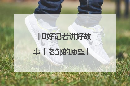  好记者讲好故事丨老邹的愿望