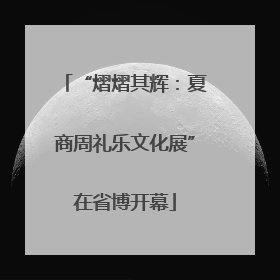 “熠熠其辉：夏商周礼乐文化展”在省博开幕