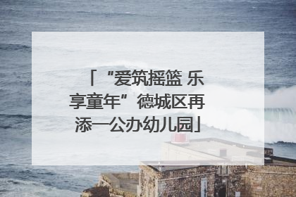 “爱筑摇篮 乐享童年”德城区再添一公办幼儿园