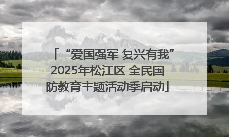 “爱国强军 复兴有我”2025年松江区 全民国防教育主题活动季启动