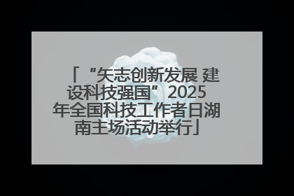 “矢志创新发展 建设科技强国”2025年全国科技工作者日湖南主场活动举行