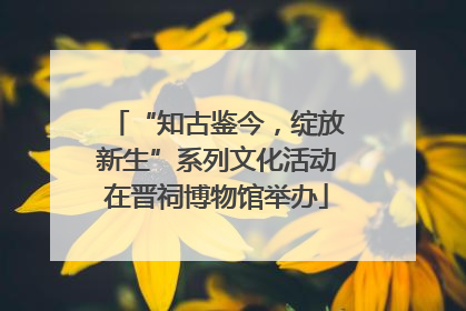 “知古鉴今，绽放新生”系列文化活动在晋祠博物馆举办
