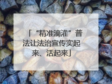 “精准滴灌”普法让法治宣传实起来、活起来