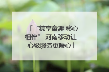 “粽享童趣 移心相伴” 河南移动让心级服务更暖心