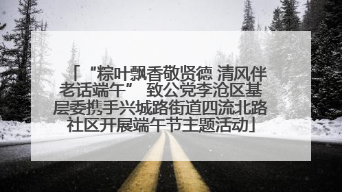 “粽叶飘香敬贤德 清风伴老话端午” 致公党李沧区基层委携手兴城路街道四流北路社区开展端午节主题活动
