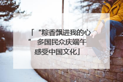 “粽香飘进我的心” 多国民众庆端午感受中国文化