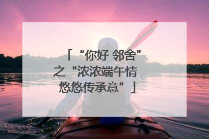 “你好 邻舍”之“浓浓端午情 悠悠传承意”