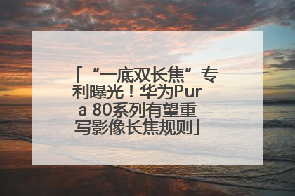“一底双长焦”专利曝光！华为Pura 80系列有望重写影像长焦规则