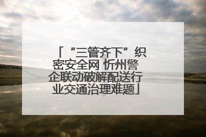 “三管齐下”织密安全网 忻州警企联动破解配送行业交通治理难题