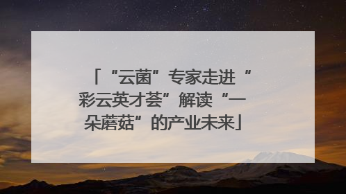“云菌”专家走进“彩云英才荟”解读“一朵蘑菇”的产业未来