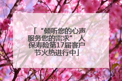 “倾听您的心声 服务您的需求” 人保寿险第17届客户节火热进行中