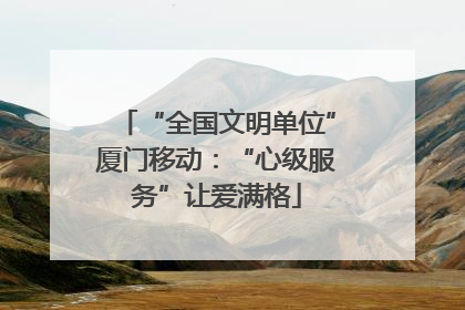 “全国文明单位”厦门移动：“心级服务”让爱满格