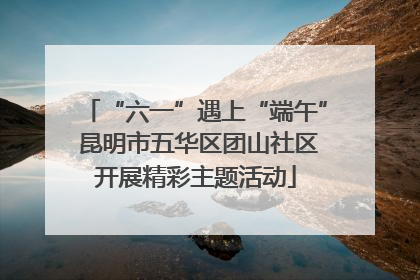 “六一”遇上“端午” 昆明市五华区团山社区开展精彩主题活动