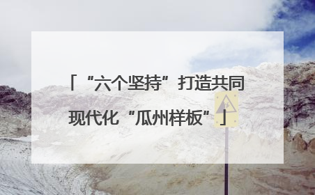 “六个坚持”打造共同现代化“瓜州样板”