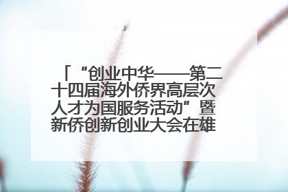“创业中华——第二十四届海外侨界高层次人才为国服务活动”暨新侨创新创业大会在雄安新区开幕
