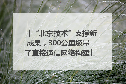 “北京技术”支撑新成果，300公里级量子直接通信网络构建