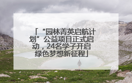 “园林菁英启航计划”公益项目正式启动，24名学子开启绿色梦想新征程