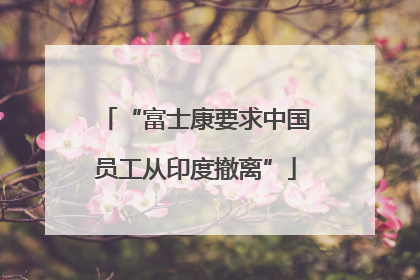 “富士康要求中国员工从印度撤离”