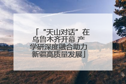 “天山对话”在乌鲁木齐开幕 产学研深度融合助力新疆高质量发展