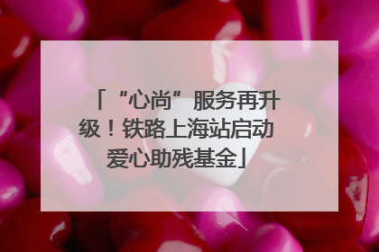 “心尚”服务再升级！铁路上海站启动爱心助残基金