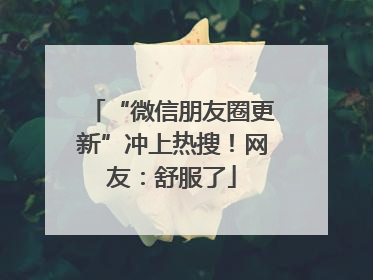 “微信朋友圈更新”冲上热搜！网友：舒服了
