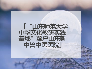 “山东师范大学中华文化教研实践基地”落户山东新中鲁中医医院