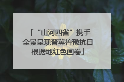 “山河四省”携手 全景呈现晋冀鲁豫抗日根据地红色画卷