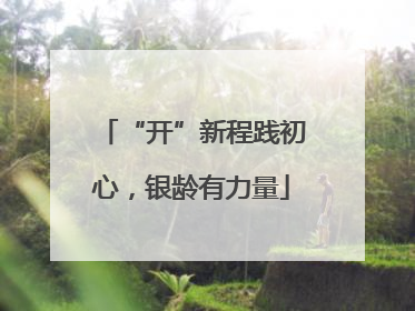“开”新程践初心，银龄有力量