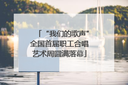 “我们的歌声”全国首届职工合唱艺术周圆满落幕