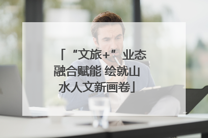 “文旅+”业态融合赋能 绘就山水人文新画卷