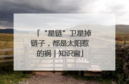“星链”卫星掉链子，都是太阳惹的祸｜知识窗
