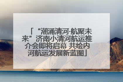 “潮涌清河·航聚未来”济南小清河航运推介会即将启幕 共绘内河航运发展新蓝图