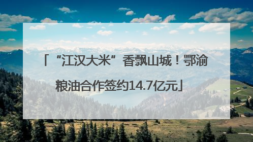 “江汉大米”香飘山城！鄂渝粮油合作签约14.7亿元