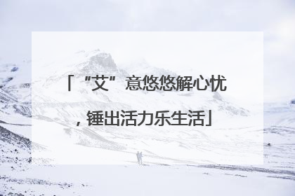 “艾”意悠悠解心忧，锤出活力乐生活